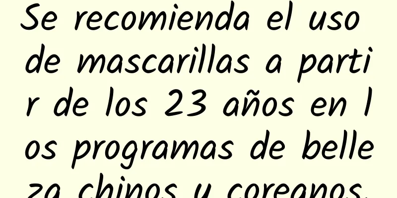 Se recomienda el uso de mascarillas a partir de los 23 años en los programas de belleza chinos y coreanos.