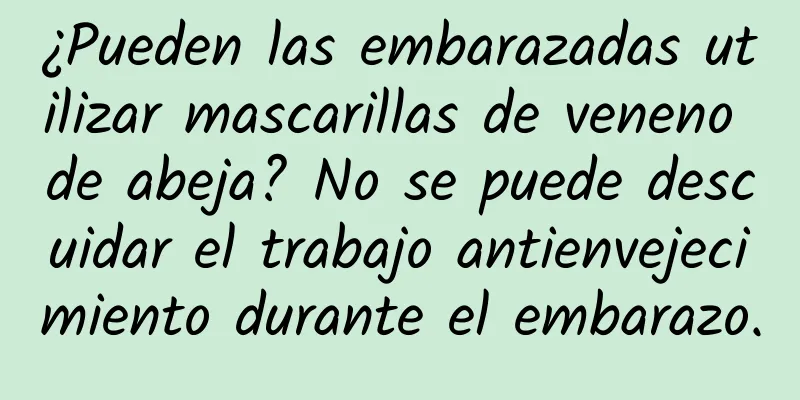 ¿Pueden las embarazadas utilizar mascarillas de veneno de abeja? No se puede descuidar el trabajo antienvejecimiento durante el embarazo.