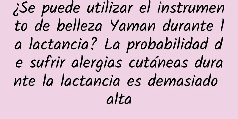 ¿Se puede utilizar el instrumento de belleza Yaman durante la lactancia? La probabilidad de sufrir alergias cutáneas durante la lactancia es demasiado alta