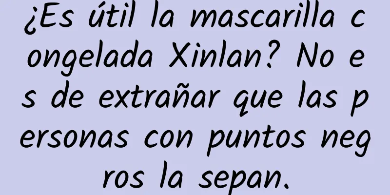 ¿Es útil la mascarilla congelada Xinlan? No es de extrañar que las personas con puntos negros la sepan.