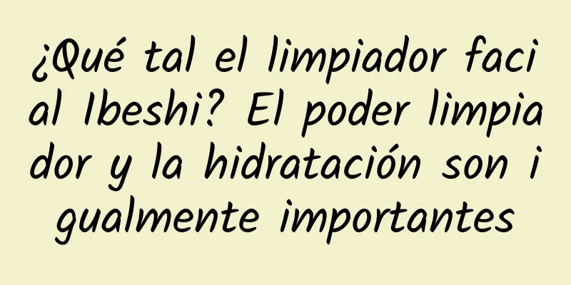 ¿Qué tal el limpiador facial Ibeshi? El poder limpiador y la hidratación son igualmente importantes