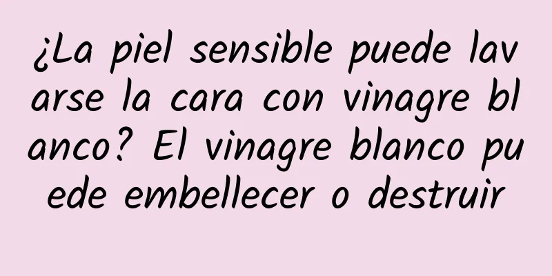 ¿La piel sensible puede lavarse la cara con vinagre blanco? El vinagre blanco puede embellecer o destruir