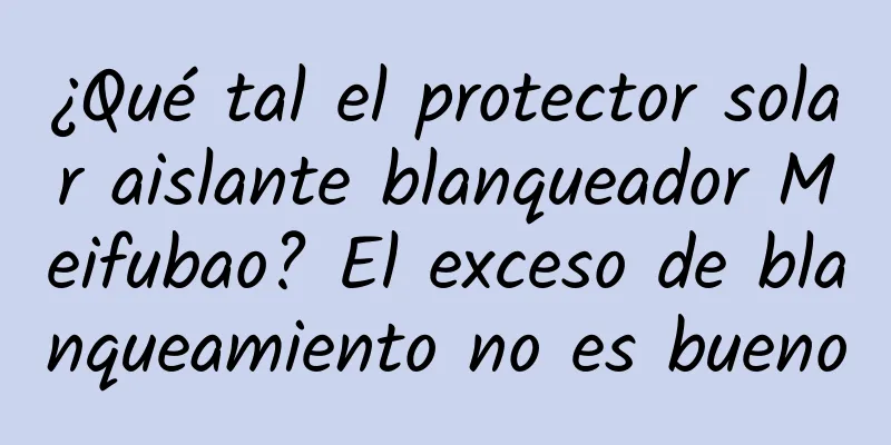 ¿Qué tal el protector solar aislante blanqueador Meifubao? El exceso de blanqueamiento no es bueno