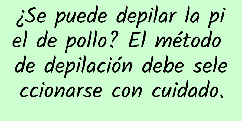 ¿Se puede depilar la piel de pollo? El método de depilación debe seleccionarse con cuidado.