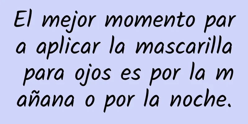 El mejor momento para aplicar la mascarilla para ojos es por la mañana o por la noche.