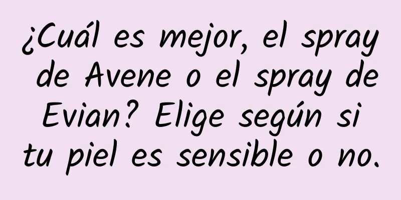 ¿Cuál es mejor, el spray de Avene o el spray de Evian? Elige según si tu piel es sensible o no.