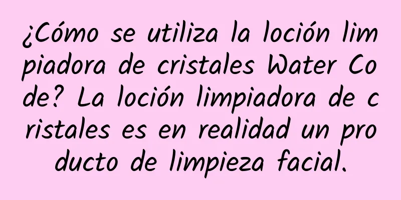 ¿Cómo se utiliza la loción limpiadora de cristales Water Code? La loción limpiadora de cristales es en realidad un producto de limpieza facial.