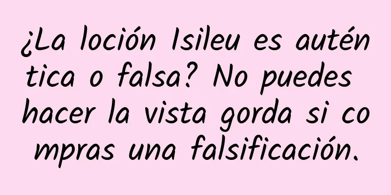 ¿La loción Isileu es auténtica o falsa? No puedes hacer la vista gorda si compras una falsificación.