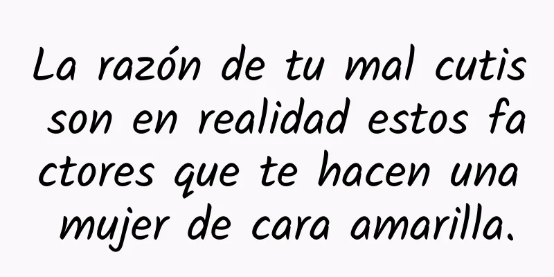 La razón de tu mal cutis son en realidad estos factores que te hacen una mujer de cara amarilla.