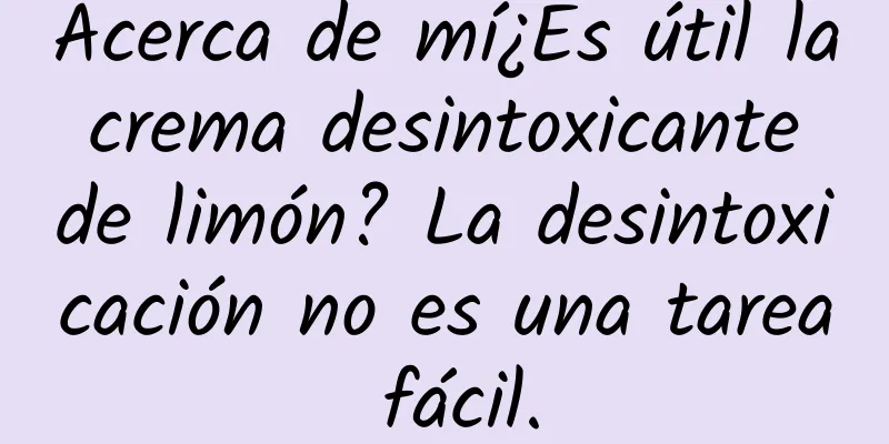 Acerca de mí¿Es útil la crema desintoxicante de limón? La desintoxicación no es una tarea fácil.