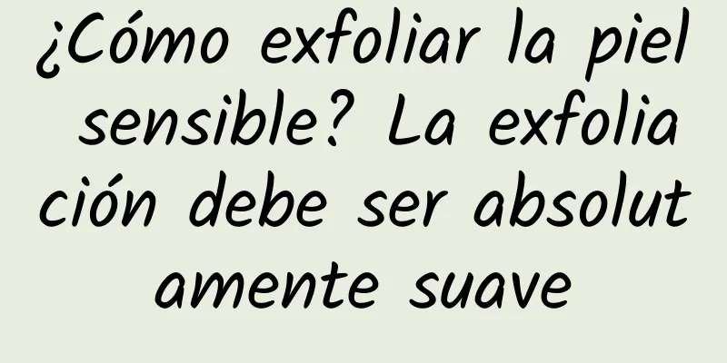 ¿Cómo exfoliar la piel sensible? La exfoliación debe ser absolutamente suave