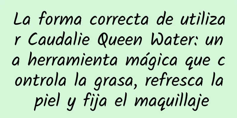 La forma correcta de utilizar Caudalie Queen Water: una herramienta mágica que controla la grasa, refresca la piel y fija el maquillaje