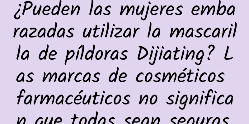 ¿Pueden las mujeres embarazadas utilizar la mascarilla de píldoras Dijiating? Las marcas de cosméticos farmacéuticos no significan que todas sean seguras.