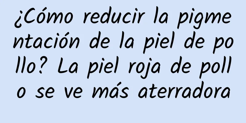 ¿Cómo reducir la pigmentación de la piel de pollo? La piel roja de pollo se ve más aterradora