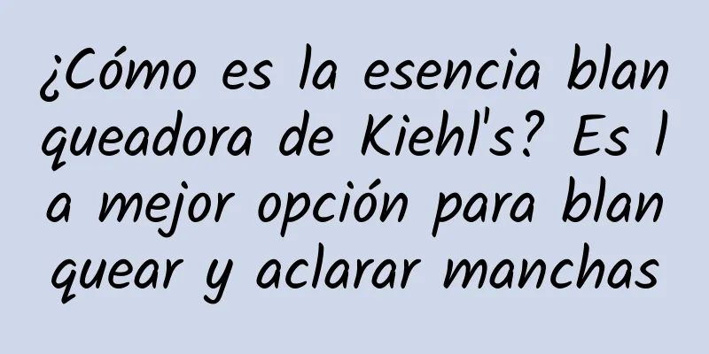 ¿Cómo es la esencia blanqueadora de Kiehl's? Es la mejor opción para blanquear y aclarar manchas