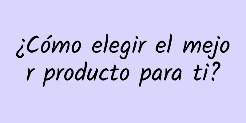 ¿Cómo elegir el mejor producto para ti?