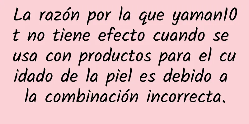 La razón por la que yaman10t no tiene efecto cuando se usa con productos para el cuidado de la piel es debido a la combinación incorrecta.