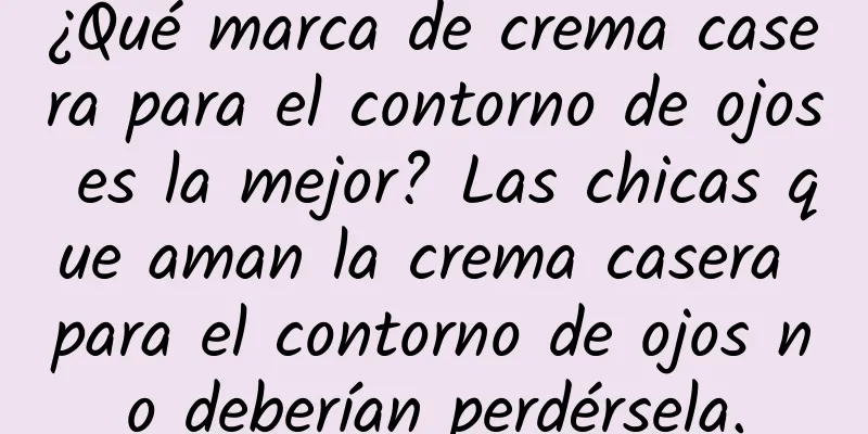 ¿Qué marca de crema casera para el contorno de ojos es la mejor? Las chicas que aman la crema casera para el contorno de ojos no deberían perdérsela.