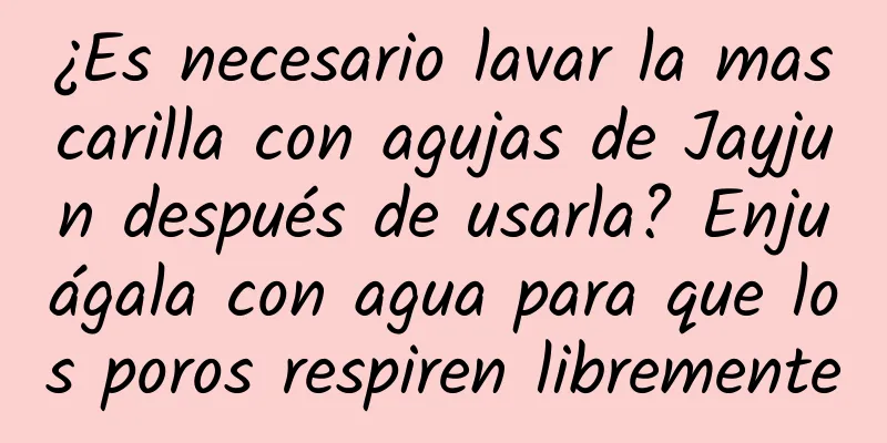 ¿Es necesario lavar la mascarilla con agujas de Jayjun después de usarla? Enjuágala con agua para que los poros respiren libremente