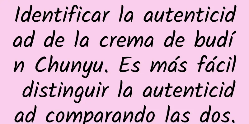 Identificar la autenticidad de la crema de budín Chunyu. Es más fácil distinguir la autenticidad comparando las dos.