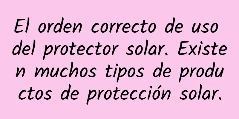 El orden correcto de uso del protector solar. Existen muchos tipos de productos de protección solar.