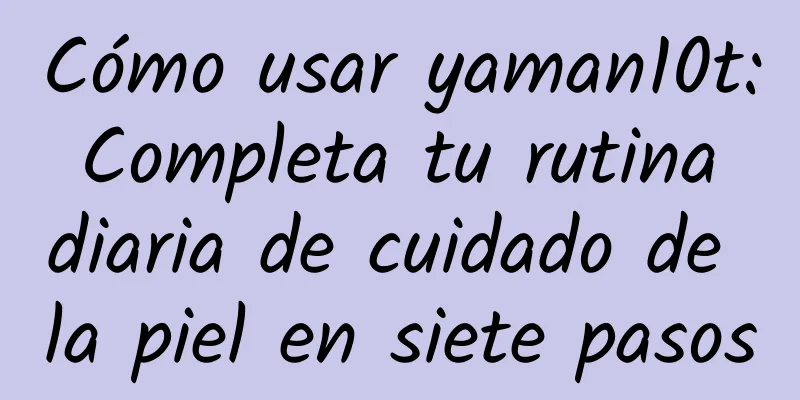 Cómo usar yaman10t: Completa tu rutina diaria de cuidado de la piel en siete pasos