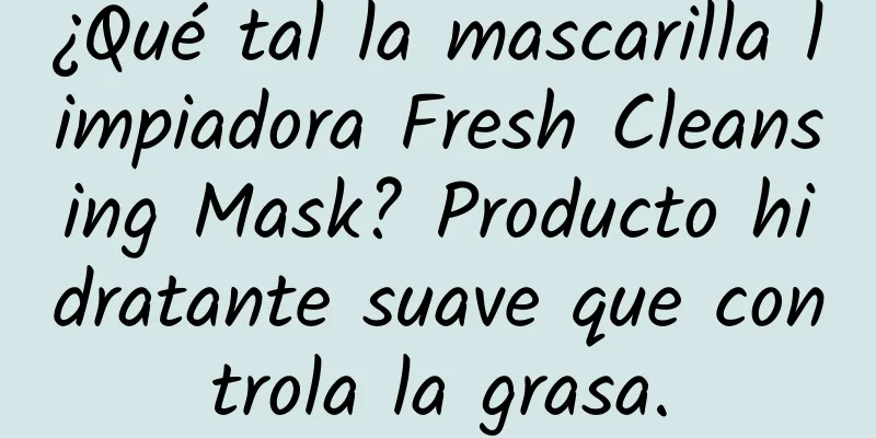 ¿Qué tal la mascarilla limpiadora Fresh Cleansing Mask? Producto hidratante suave que controla la grasa.