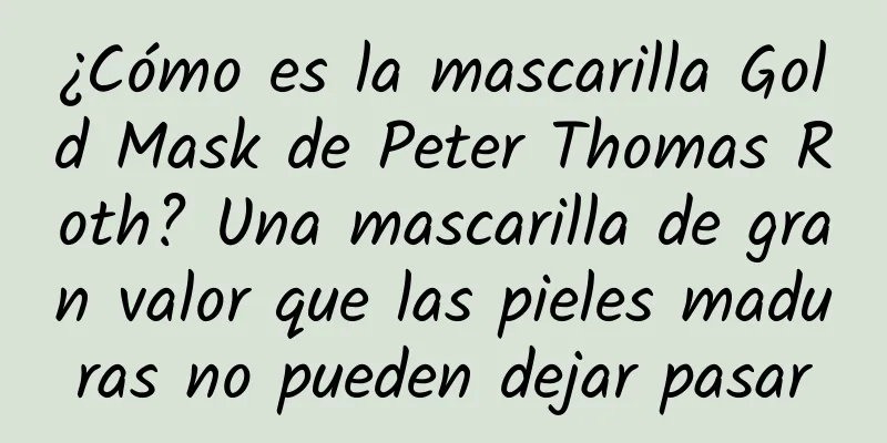 ¿Cómo es la mascarilla Gold Mask de Peter Thomas Roth? Una mascarilla de gran valor que las pieles maduras no pueden dejar pasar