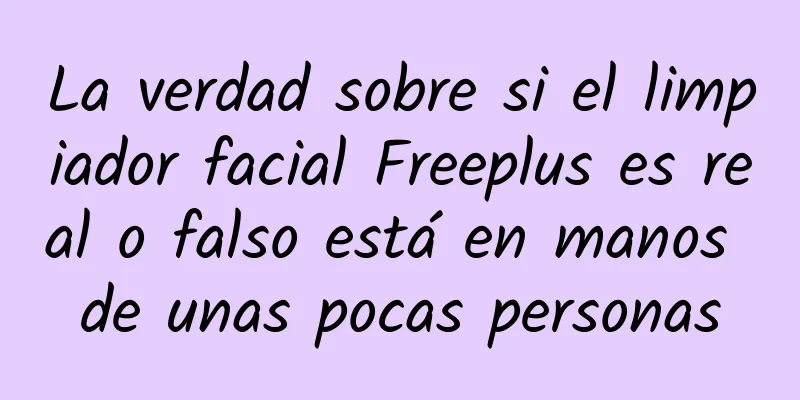 La verdad sobre si el limpiador facial Freeplus es real o falso está en manos de unas pocas personas