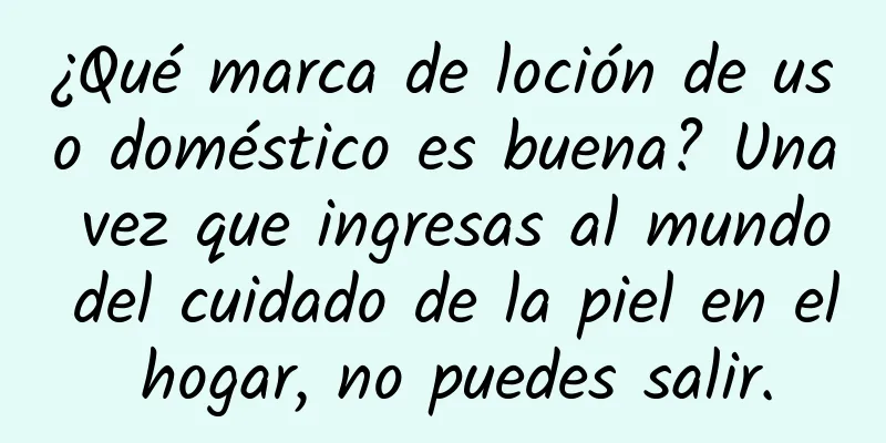 ¿Qué marca de loción de uso doméstico es buena? Una vez que ingresas al mundo del cuidado de la piel en el hogar, no puedes salir.