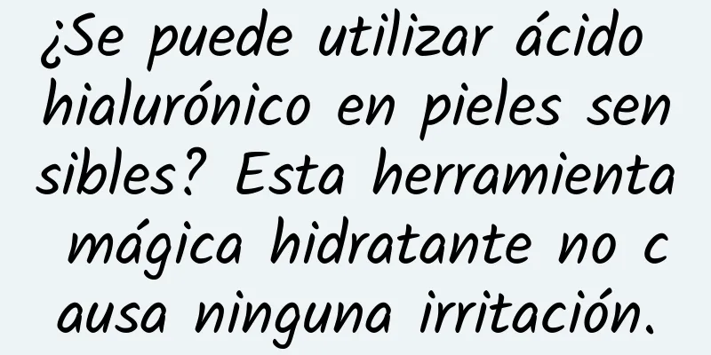 ¿Se puede utilizar ácido hialurónico en pieles sensibles? Esta herramienta mágica hidratante no causa ninguna irritación.