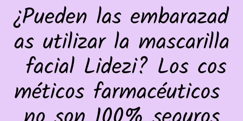 ¿Pueden las embarazadas utilizar la mascarilla facial Lidezi? Los cosméticos farmacéuticos no son 100% seguros