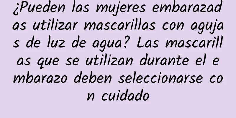 ¿Pueden las mujeres embarazadas utilizar mascarillas con agujas de luz de agua? Las mascarillas que se utilizan durante el embarazo deben seleccionarse con cuidado