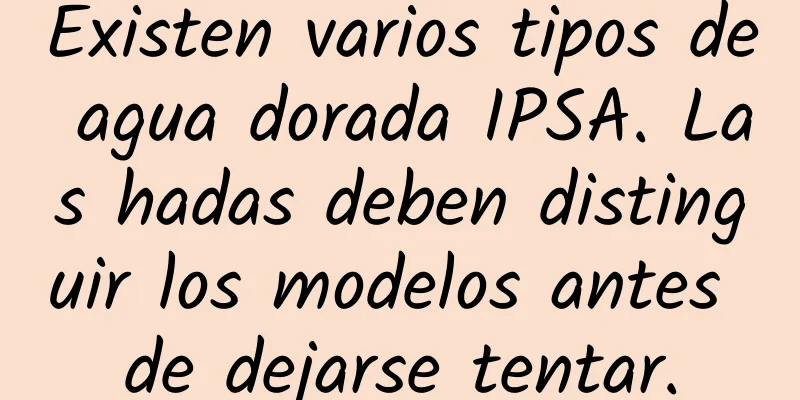 Existen varios tipos de agua dorada IPSA. Las hadas deben distinguir los modelos antes de dejarse tentar.