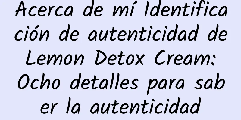 Acerca de mí Identificación de autenticidad de Lemon Detox Cream: Ocho detalles para saber la autenticidad