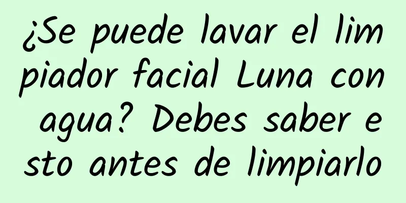 ¿Se puede lavar el limpiador facial Luna con agua? Debes saber esto antes de limpiarlo