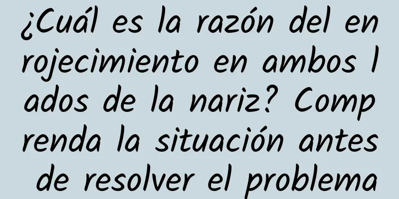 ¿Cuál es la razón del enrojecimiento en ambos lados de la nariz? Comprenda la situación antes de resolver el problema