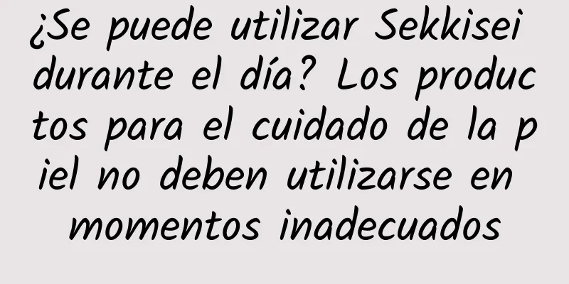 ¿Se puede utilizar Sekkisei durante el día? Los productos para el cuidado de la piel no deben utilizarse en momentos inadecuados