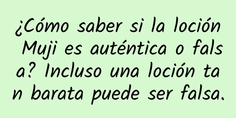 ¿Cómo saber si la loción Muji es auténtica o falsa? Incluso una loción tan barata puede ser falsa.