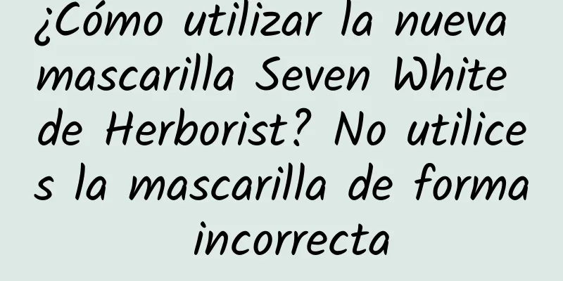 ¿Cómo utilizar la nueva mascarilla Seven White de Herborist? No utilices la mascarilla de forma incorrecta