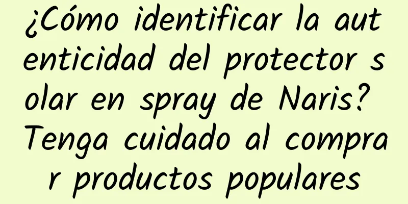 ¿Cómo identificar la autenticidad del protector solar en spray de Naris? Tenga cuidado al comprar productos populares