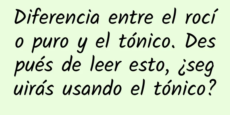 Diferencia entre el rocío puro y el tónico. Después de leer esto, ¿seguirás usando el tónico?