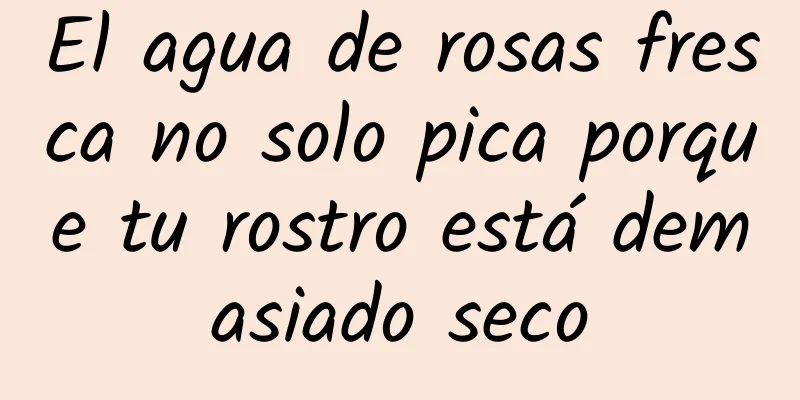 El agua de rosas fresca no solo pica porque tu rostro está demasiado seco