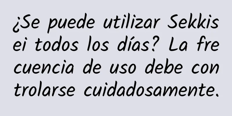 ¿Se puede utilizar Sekkisei todos los días? La frecuencia de uso debe controlarse cuidadosamente.