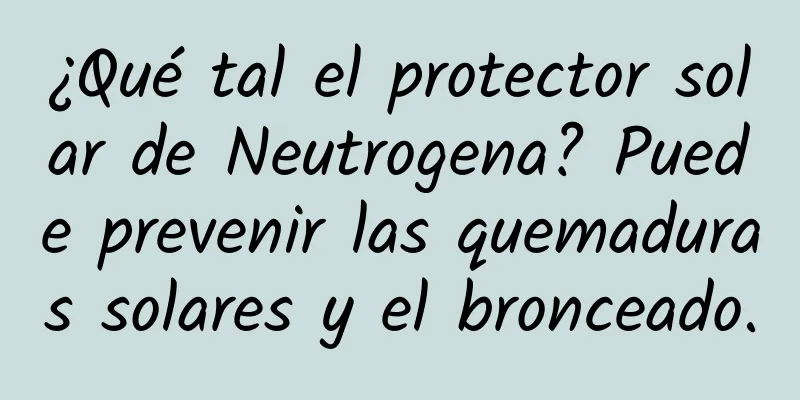 ¿Qué tal el protector solar de Neutrogena? Puede prevenir las quemaduras solares y el bronceado.