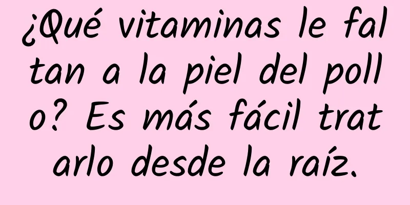 ¿Qué vitaminas le faltan a la piel del pollo? Es más fácil tratarlo desde la raíz.