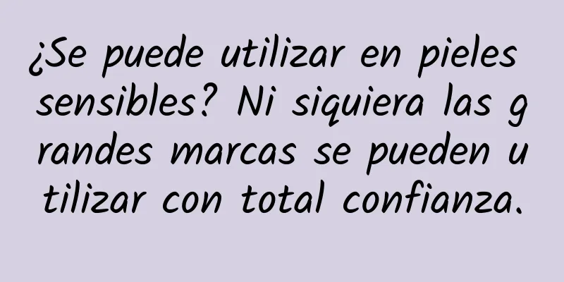 ¿Se puede utilizar en pieles sensibles? Ni siquiera las grandes marcas se pueden utilizar con total confianza.