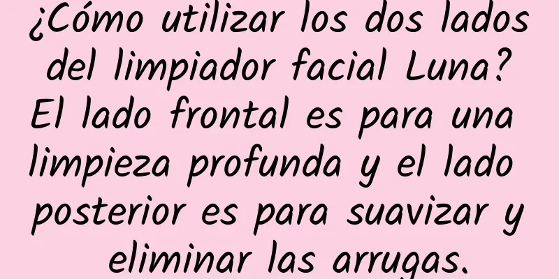 ¿Cómo utilizar los dos lados del limpiador facial Luna? El lado frontal es para una limpieza profunda y el lado posterior es para suavizar y eliminar las arrugas.