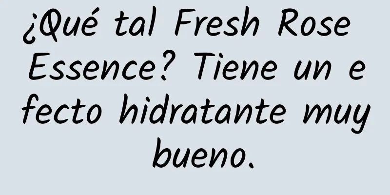 ¿Qué tal Fresh Rose Essence? Tiene un efecto hidratante muy bueno.