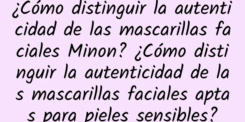 ¿Cómo distinguir la autenticidad de las mascarillas faciales Minon? ¿Cómo distinguir la autenticidad de las mascarillas faciales aptas para pieles sensibles?